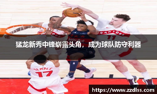 猛龙新秀中锋崭露头角，成为球队防守利器