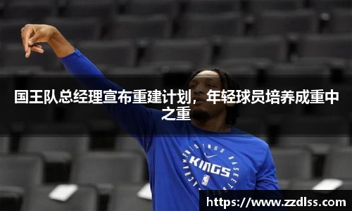 国王队总经理宣布重建计划，年轻球员培养成重中之重