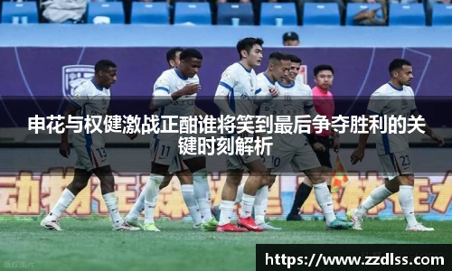 申花与权健激战正酣谁将笑到最后争夺胜利的关键时刻解析