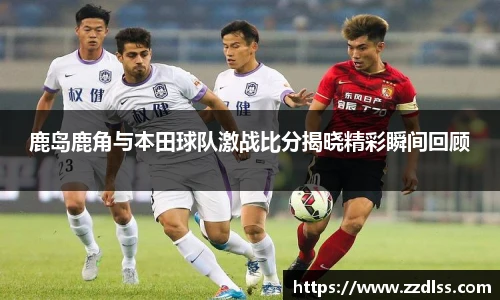鹿岛鹿角与本田球队激战比分揭晓精彩瞬间回顾
