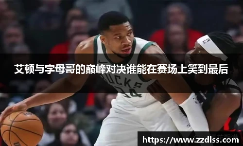 艾顿与字母哥的巅峰对决谁能在赛场上笑到最后