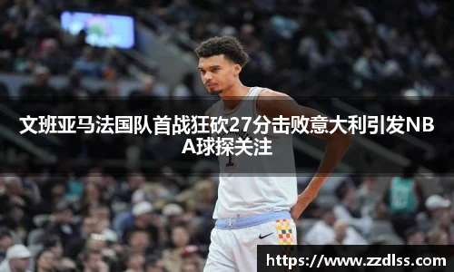 文班亚马法国队首战狂砍27分击败意大利引发NBA球探关注