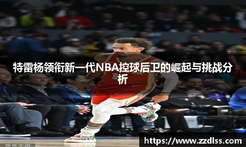 特雷杨领衔新一代NBA控球后卫的崛起与挑战分析