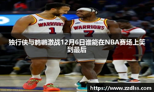 独行侠与鹈鹕激战12月6日谁能在NBA赛场上笑到最后