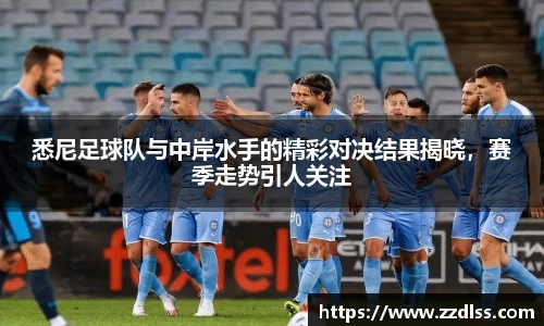 悉尼足球队与中岸水手的精彩对决结果揭晓，赛季走势引人关注