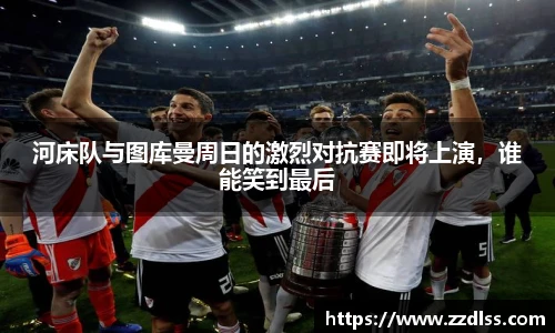 河床队与图库曼周日的激烈对抗赛即将上演，谁能笑到最后