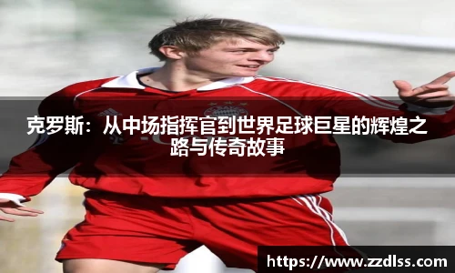 克罗斯：从中场指挥官到世界足球巨星的辉煌之路与传奇故事